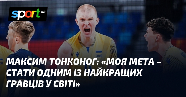 Максим ТОНКОНОГ: «Моя мета – стати одним із найкращих гравців …