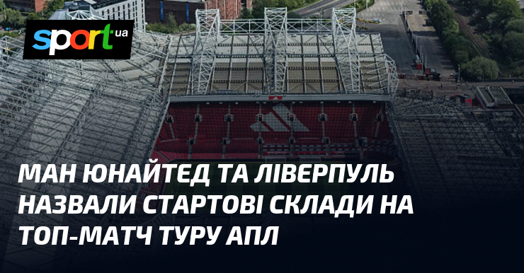 Ман Юнайтед та Ліверпуль назвали стартові склади на топ-матч туру …