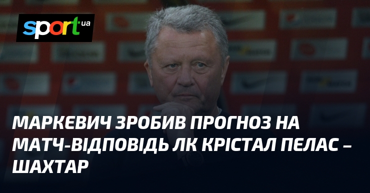 Маркевич зробив прогноз на матч-відповідь ЛК Крістал Пелас – Шахтар