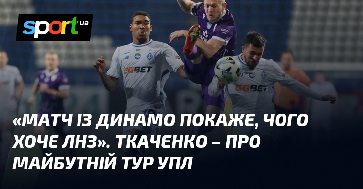 «Матч із «Динамо» покаже, чого хоче ЛНЗ». Ткаченко – про …