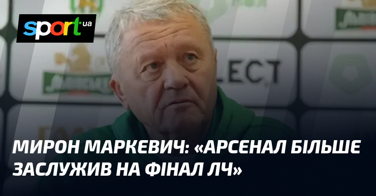 Мирон МАРКЕВИЧ: «Арсенал більше заслужив на фінал ЛЧ»