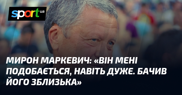 Мирон МАРКЕВИЧ: «Він мені подобається, навіть дуже. Бачив його зблизька»