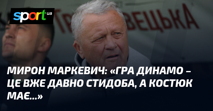 Мирон МАРКЕВИЧ: «Гра Динамо – це вже давно стидоба, а …