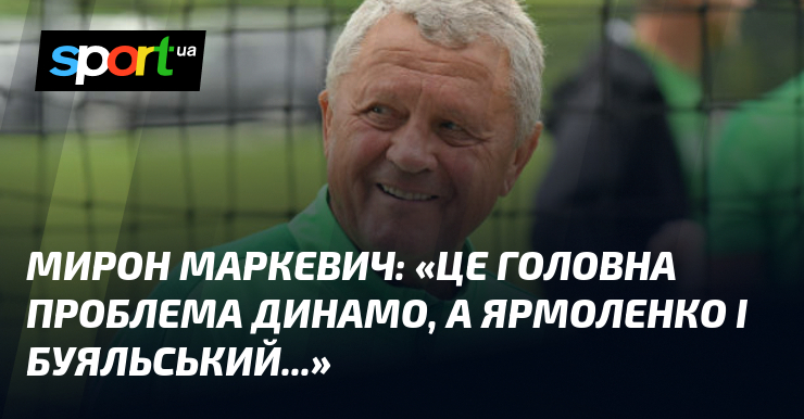 Мирон МАРКЕВИЧ: «Це головна проблема Динамо, а Ярмоленко і Буяльський...»