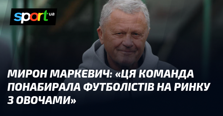 Мирон МАРКЕВИЧ: «Ця команда понабирала футболістів на ринку з овочами»