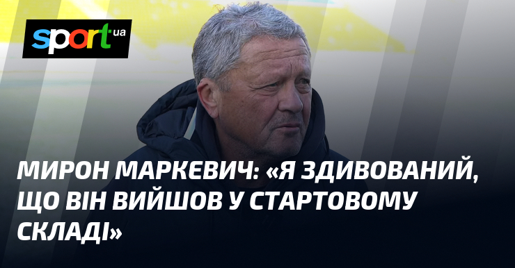Мирон МАРКЕВИЧ: «Я здивований, що він вийшов у стартовому складі»