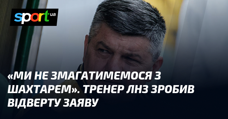 «Ми не змагатимемося з Шахтарем». Тренер ЛНЗ зробив відверту заяву