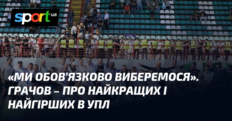 «Ми обов’язково виберемося». Грачов – про найкращих і найгірших в …
