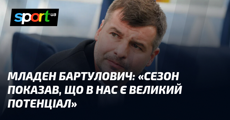 Младен БАРТУЛОВИЧ: «Сезон показав, що в нас є великий потенціал»