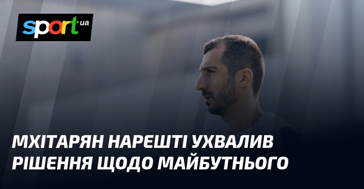 Мхітарян нарешті ухвалив рішення щодо майбутнього