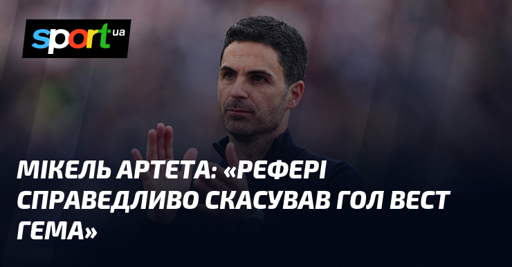 Мікель АРТЕТА: «Рефері справедливо скасував гол Вест Гема»