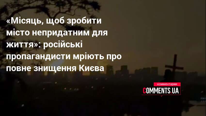 «Місяць, щоб зробити місто непридатним для життя»: російські пропагандисти мріють …
