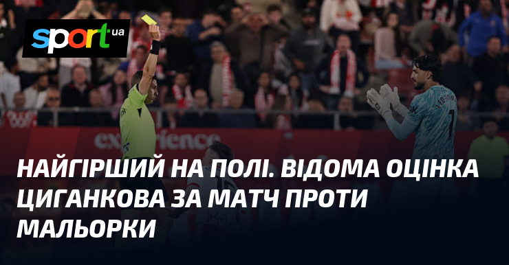 Найгірший на полі. Відома оцінка Циганкова за матч проти Мальорки