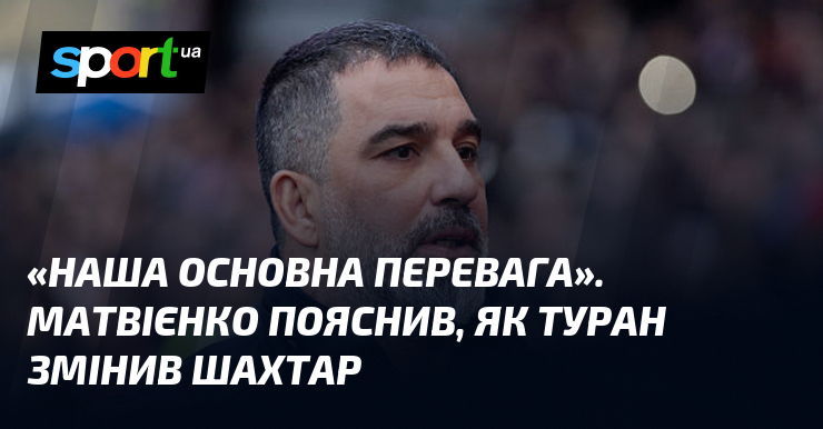 «Наша основна перевага». Матвієнко пояснив, як Туран змінив Шахтар
