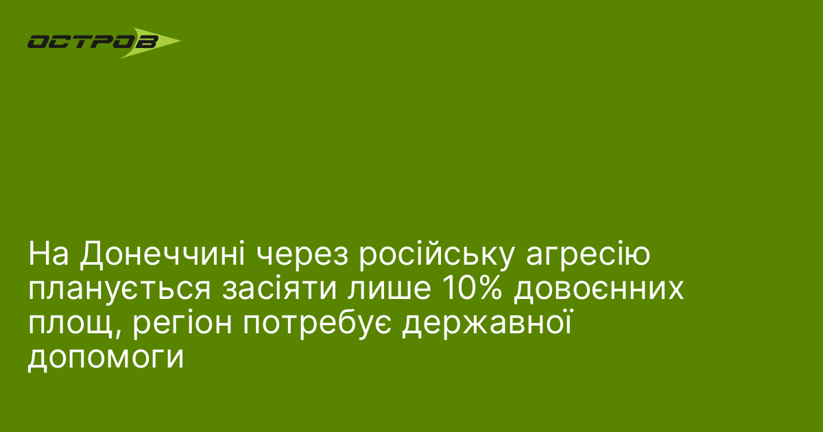 На Донеччині через російську агресію планується засіяти лише 10% довоєнних …