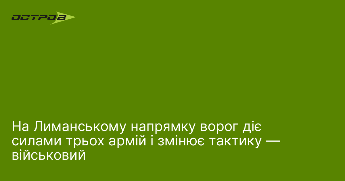 На Лиманському напрямку ворог діє силами трьох армій і змінює …