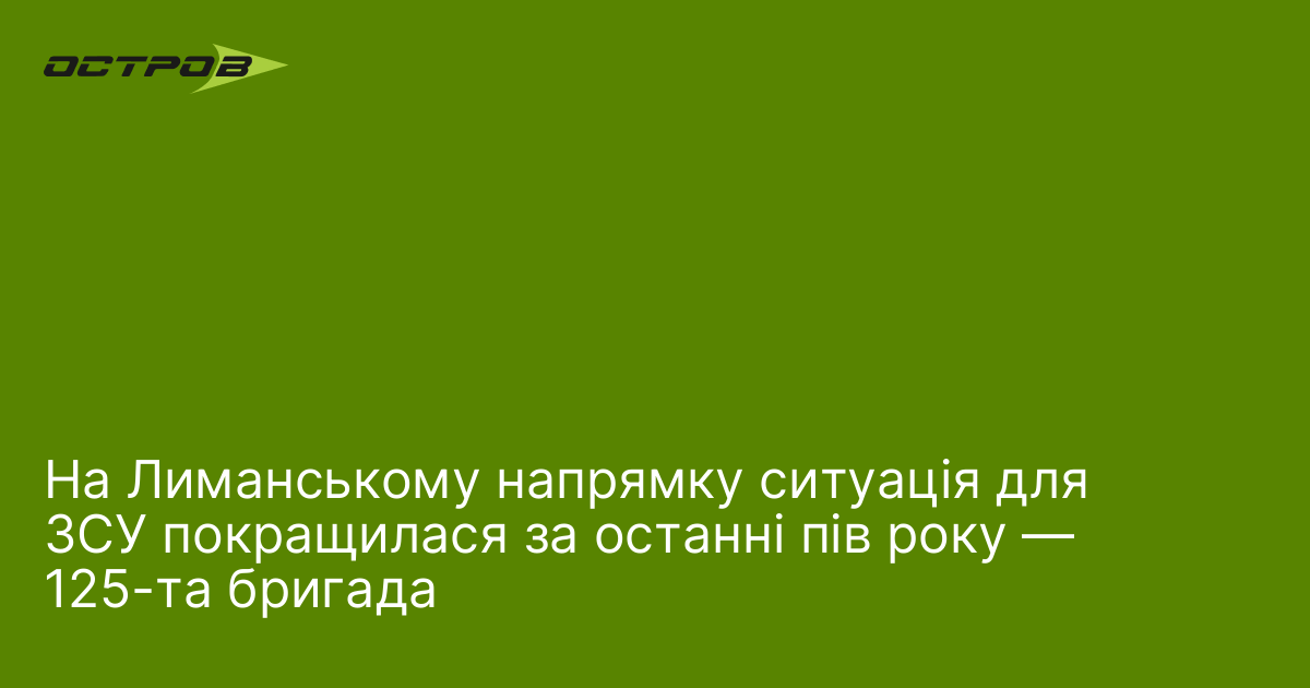На Лиманському напрямку ситуація для ЗСУ покращилася за останні пів …