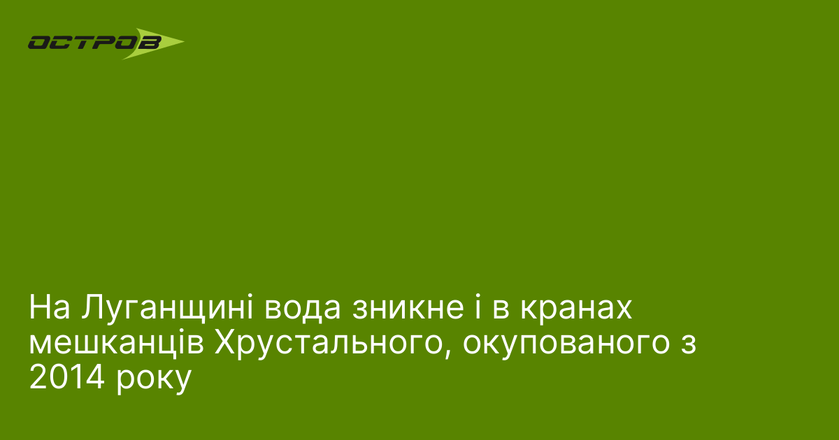 На Луганщині вода зникне і в кранах мешканців Хрустального, окупованого …