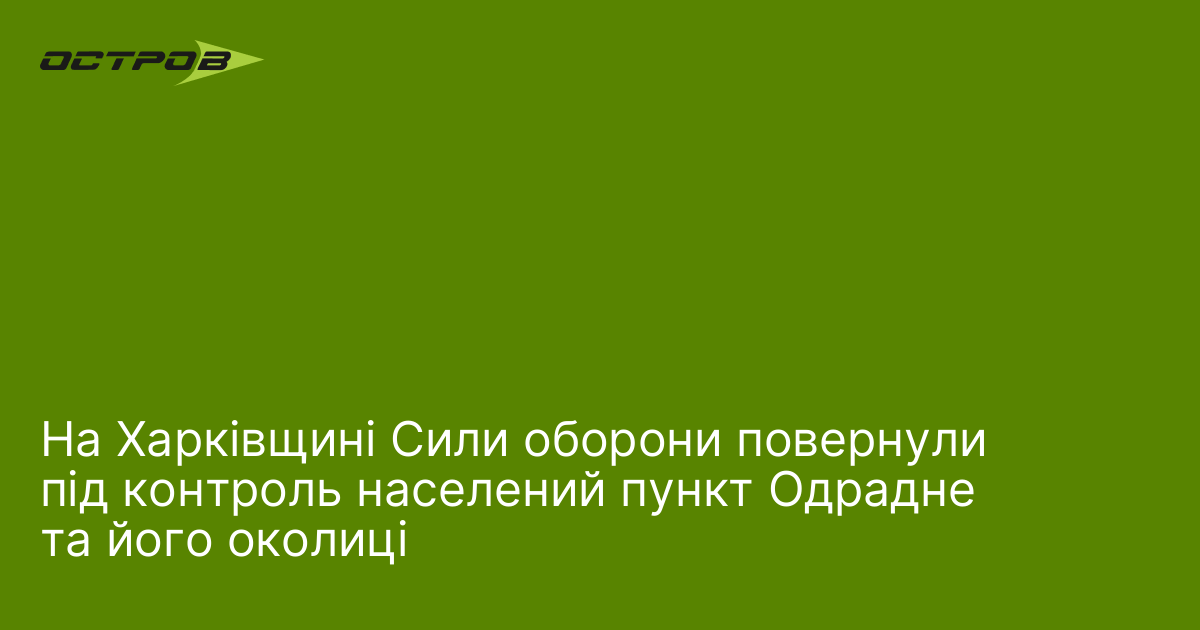 На Харківщині Сили оборони повернули під контроль населений пункт Одрадне …