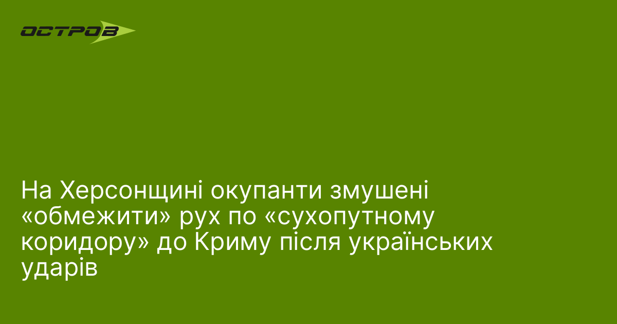 На Херсонщині окупанти змушені «обмежити» рух по «сухопутному коридору» до …