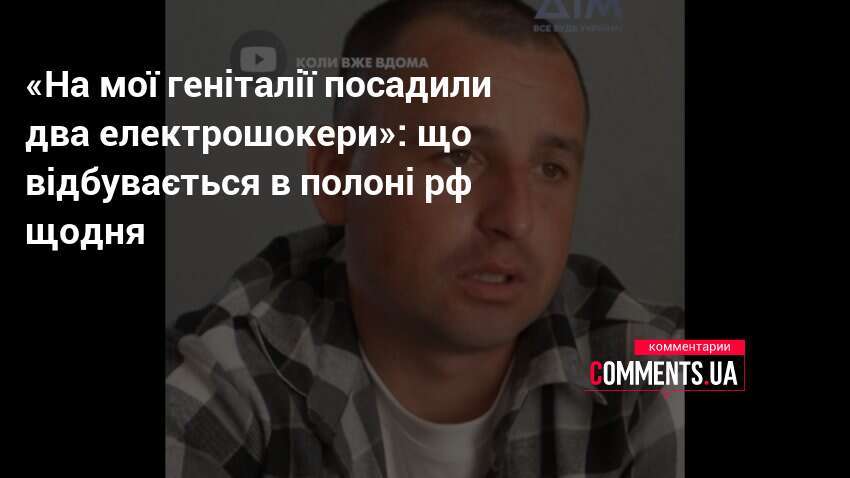 «На мої геніталії посадили два електрошокери»: що відбувається в полоні …