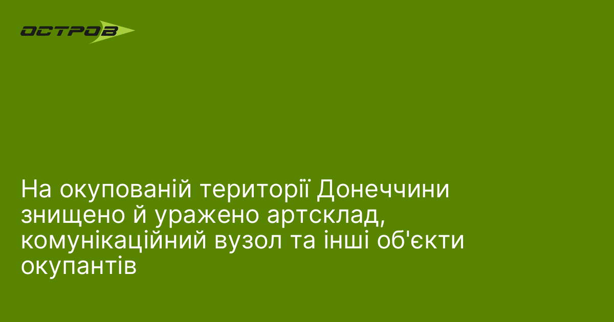 На окупованій території Донеччини знищено й уражено артсклад, комунікаційний вузол …