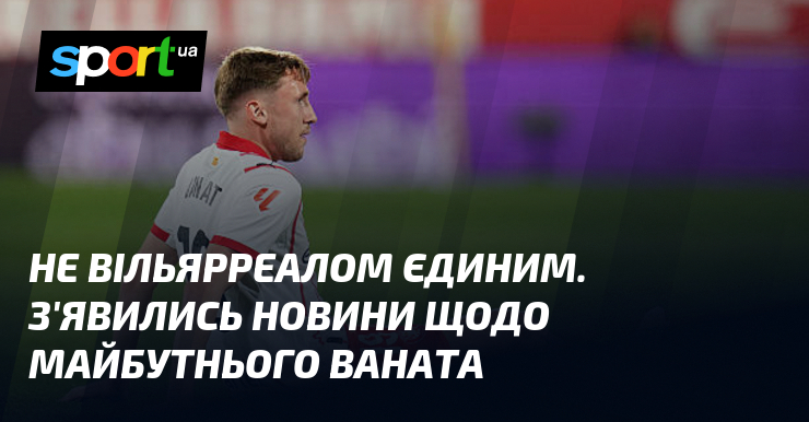 Не Вільярреалом єдиним. З'явились новини щодо майбутнього Ваната