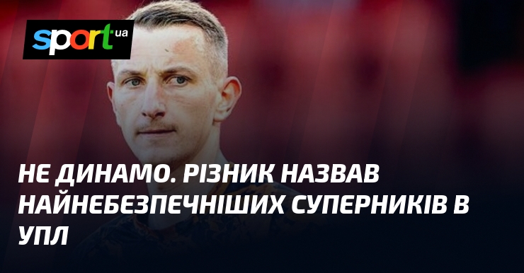 Не Динамо. Різник назвав найнебезпечніших суперників в УПЛ