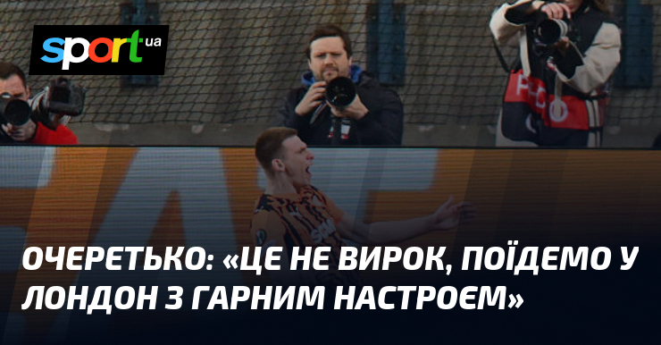 ОЧЕРЕТЬКО: «Це не вирок, поїдемо у Лондон з гарним настроєм»