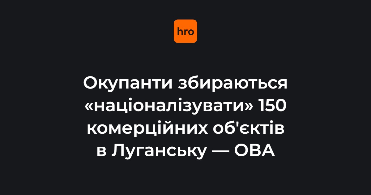 Окупанти збираються «націоналізувати» 150 комерційних об'єктів в Луганську — ОВА