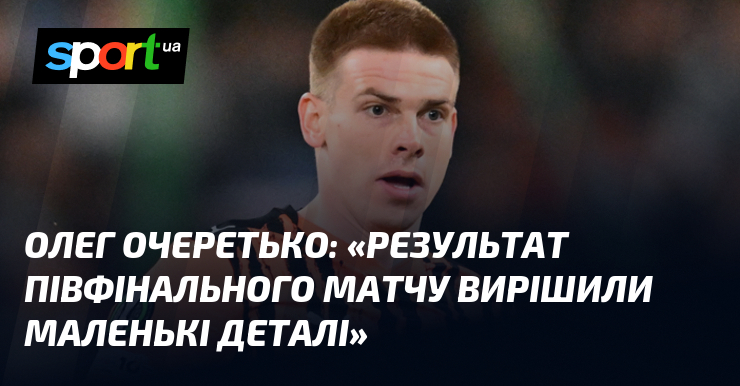 Олег ОЧЕРЕТЬКО: «Результат півфінального матчу вирішили маленькі деталі»