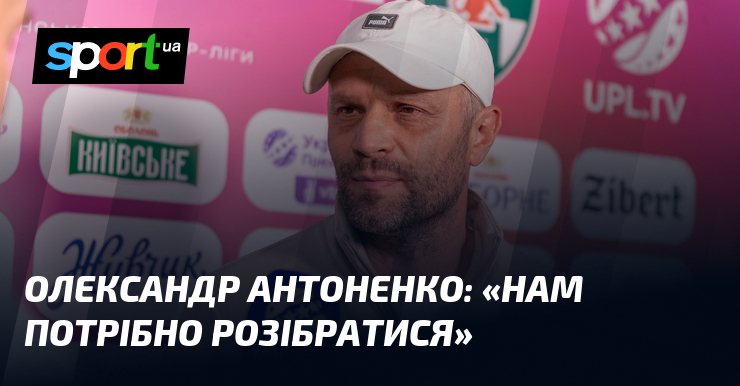 Олександр АНТОНЕНКО: «Нам потрібно розібратися»