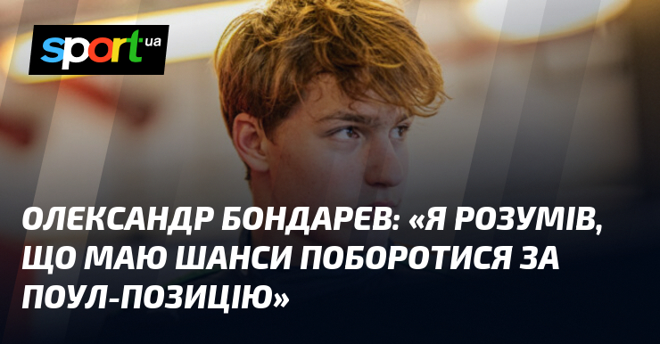 Олександр БОНДАРЕВ: «Я розумів, що маю шанси поборотися за поул-позицію»