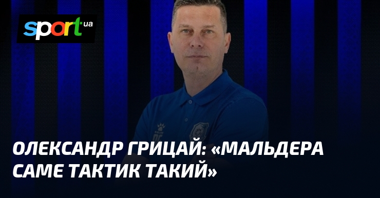Олександр ГРИЦАЙ: «Мальдера саме тактик такий»
