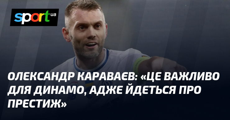 Олександр КАРАВАЄВ: «Це важливо для Динамо, адже йдеться про престиж»