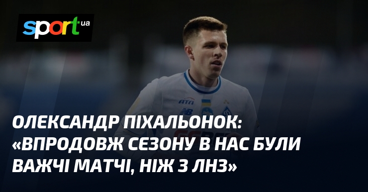 Олександр ПІХАЛЬОНОК: «Впродовж сезону в нас були важчі матчі, ніж …