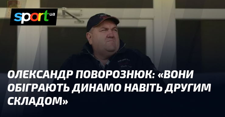 Олександр ПОВОРОЗНЮК: «Вони обіграють Динамо навіть другим складом»