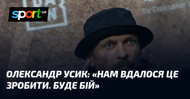 Олександр УСИК: «Нам вдалося це зробити. Буде бій»