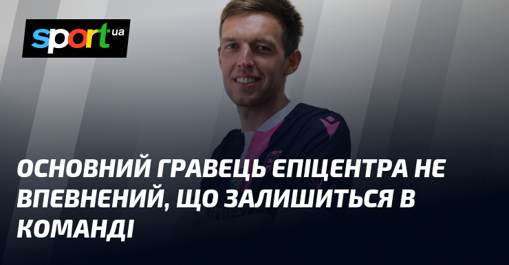 Основний гравець Епіцентра не впевнений, що залишиться в команді