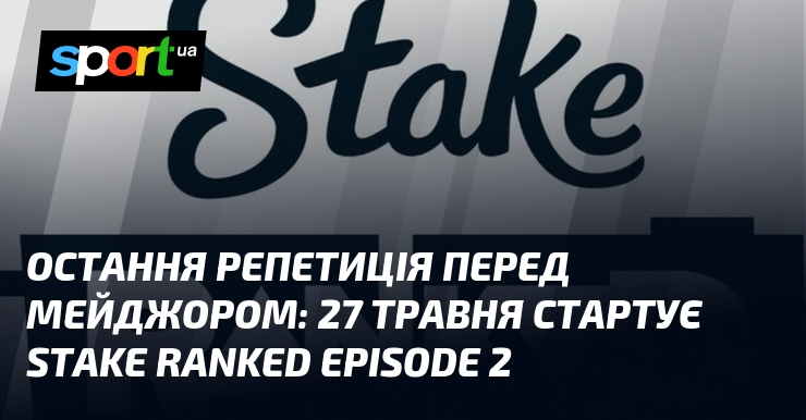 Остання репетиція перед Мейджором: 27 травня стартує Stake Ranked Episode …