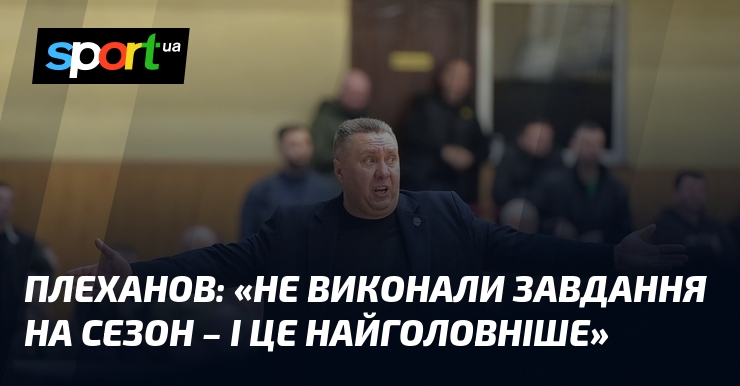 ПЛЕХАНОВ: «Не виконали завдання на сезон – і це найголовніше»
