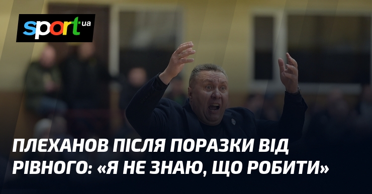 ПЛЕХАНОВ після поразки від Рівного: «Я не знаю, що робити»
