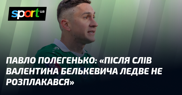 Павло ПОЛЕГЕНЬКО: «Після слів Валентина Белькевича ледве не розплакався»