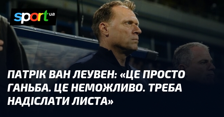 Патрік ван ЛЕУВЕН: «Це просто ганьба. Це неможливо. Відправляйте лист»