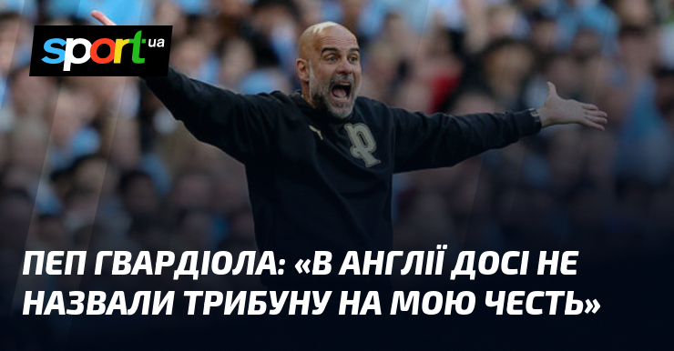 Пеп ГВАРДІОЛА: «В Англії досі не назвали трибуну на мою …