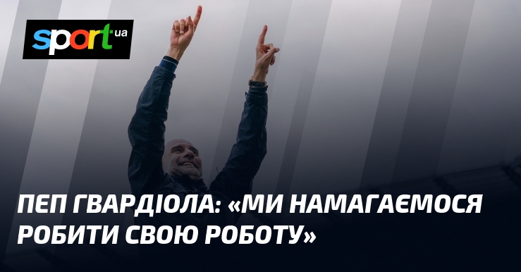 Пеп ГВАРДІОЛА: «Ми намагаємося робити свою роботу»