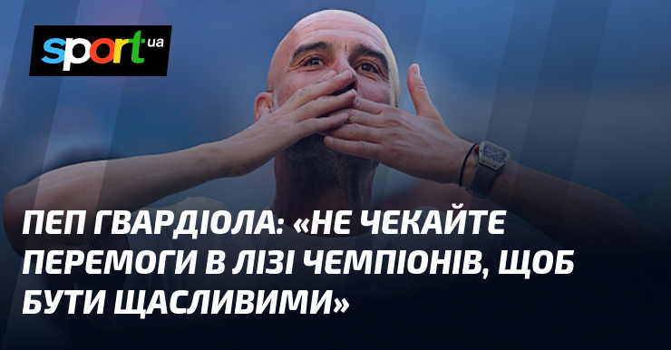 Пеп ГВАРДІОЛА: «Не чекайте перемоги в Лізі чемпіонів, щоб бути …