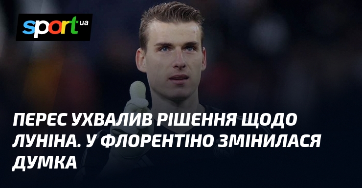 Перес ухвалив рішення щодо Луніна. У Флорентіно змінилася думка