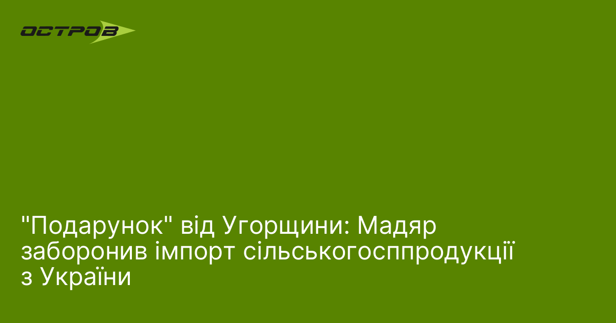 "Подарунок" від Угорщини: Мадяр заборонив імпорт сільськогосппродукції з України