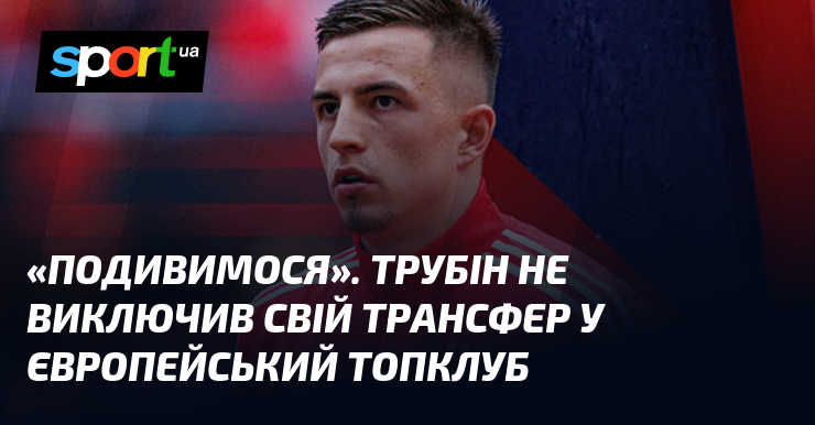 «Подивимося». Трубін не виключив свій трансфер у європейський топклуб